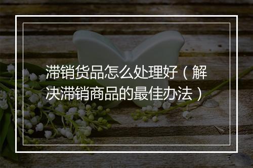 滞销货品怎么处理好（解决滞销商品的最佳办法）