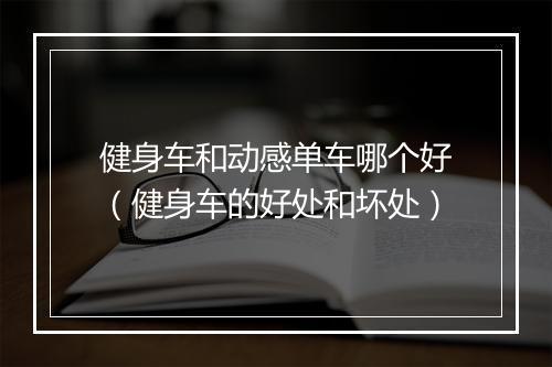健身车和动感单车哪个好（健身车的好处和坏处）