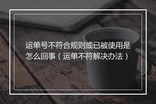 运单号不符合规则或已被使用是怎么回事（运单不符解决办法）