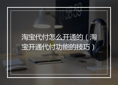 淘宝代付怎么开通的（淘宝开通代付功能的技巧）