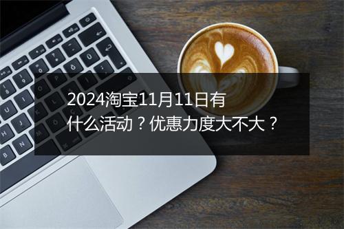 2024淘宝11月11日有什么活动？优惠力度大不大？