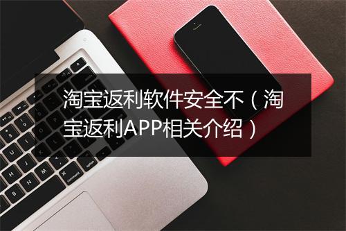淘宝返利软件安全不（淘宝返利APP相关介绍）
