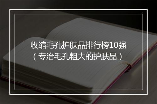 收缩毛孔护肤品排行榜10强（专治毛孔粗大的护肤品）