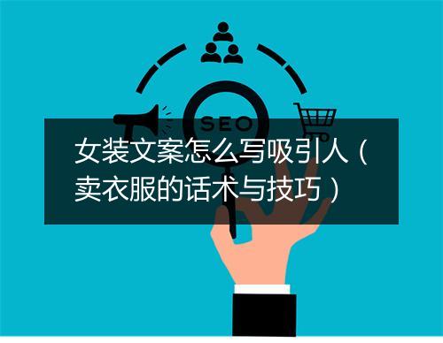 女装文案怎么写吸引人（卖衣服的话术与技巧）