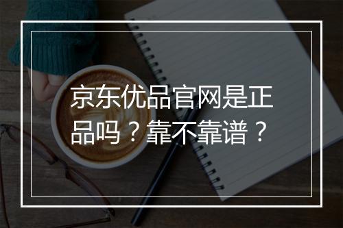 京东优品官网是正品吗？靠不靠谱？