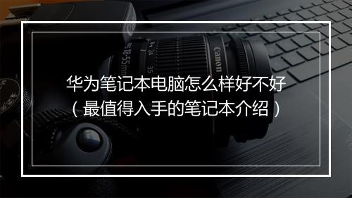 华为笔记本电脑怎么样好不好（最值得入手的笔记本介绍）