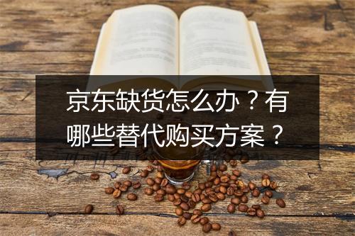 京东缺货怎么办？有哪些替代购买方案？