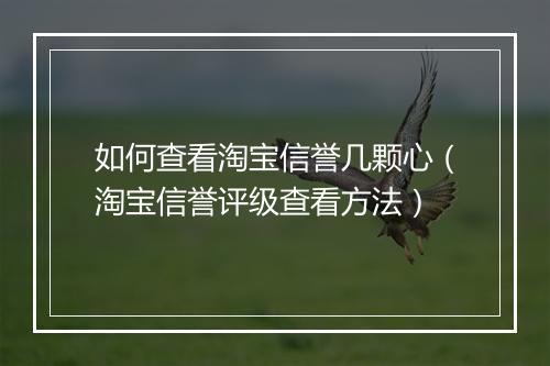 如何查看淘宝信誉几颗心（淘宝信誉评级查看方法）