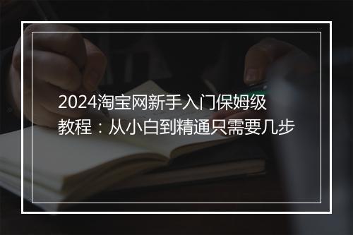 2024淘宝网新手入门保姆级教程：从小白到精通只需要几步