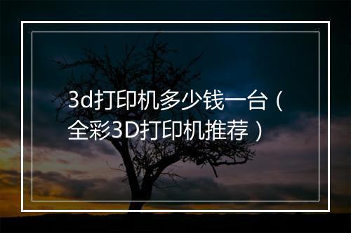 3d打印机多少钱一台（全彩3D打印机推荐）