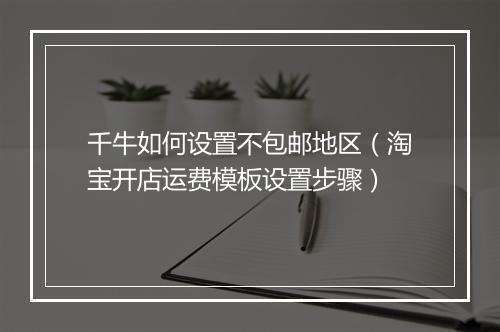 千牛如何设置不包邮地区（淘宝开店运费模板设置步骤）