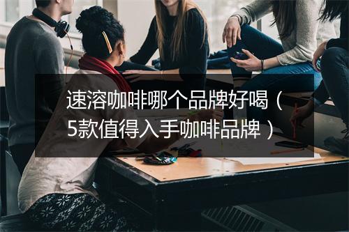 速溶咖啡哪个品牌好喝（5款值得入手咖啡品牌）