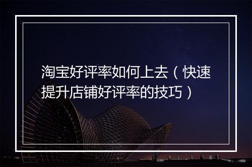 淘宝好评率如何上去（快速提升店铺好评率的技巧）