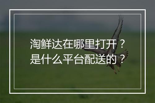 淘鲜达在哪里打开？是什么平台配送的？