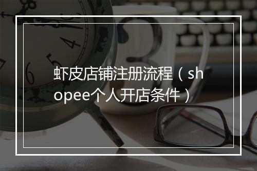 虾皮店铺注册流程（shopee个人开店条件）