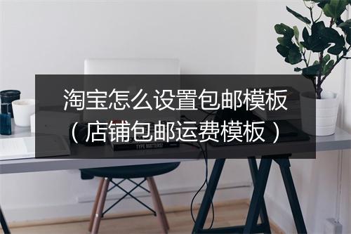 淘宝怎么设置包邮模板（店铺包邮运费模板）