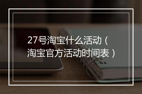 27号淘宝什么活动（淘宝官方活动时间表）