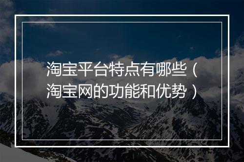 淘宝平台特点有哪些（淘宝网的功能和优势）