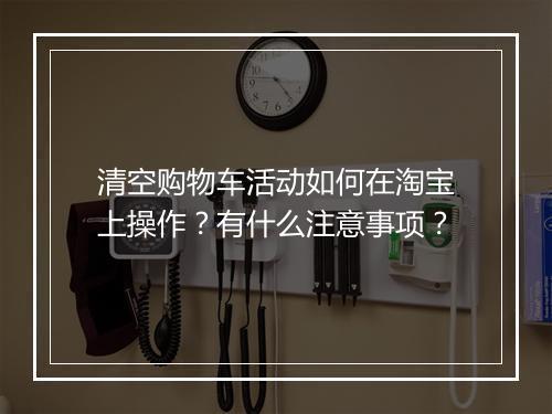 清空购物车活动如何在淘宝上操作？有什么注意事项？