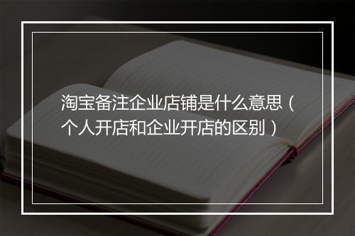 淘宝备注企业店铺是什么意思（个人开店和企业开店的区别）