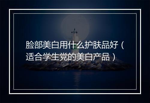 脸部美白用什么护肤品好（适合学生党的美白产品）