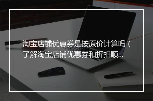 淘宝店铺优惠券是按原价计算吗（了解淘宝店铺优惠券和折扣顺序）