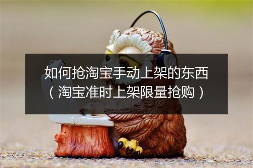 如何抢淘宝手动上架的东西（淘宝准时上架限量抢购）