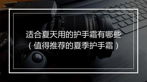 适合夏天用的护手霜有哪些（值得推荐的夏季护手霜）
