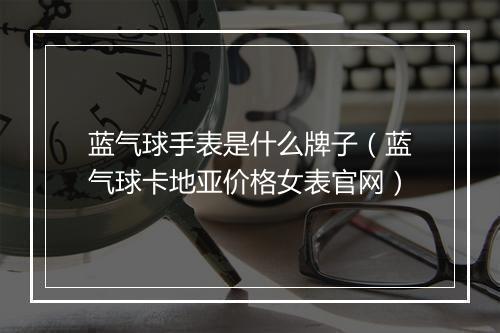 蓝气球手表是什么牌子（蓝气球卡地亚价格女表官网）
