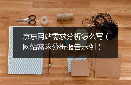 京东网站需求分析怎么写（网站需求分析报告示例）