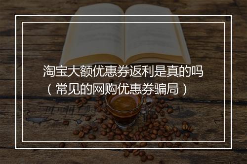 淘宝大额优惠券返利是真的吗（常见的网购优惠券骗局）