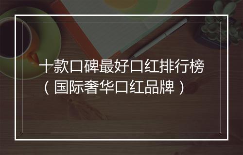 十款口碑最好口红排行榜（国际奢华口红品牌）