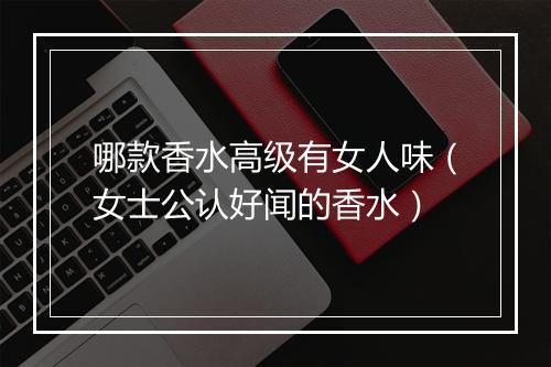 哪款香水高级有女人味（女士公认好闻的香水）
