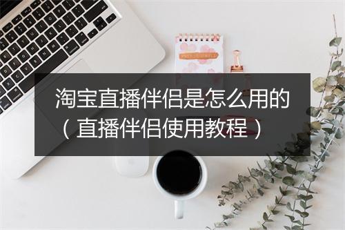淘宝直播伴侣是怎么用的（直播伴侣使用教程）