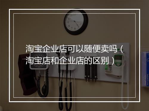 淘宝企业店可以随便卖吗（淘宝店和企业店的区别）