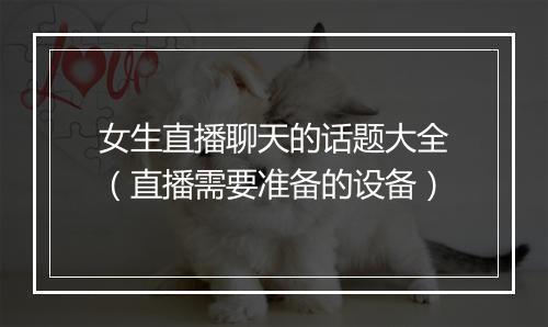 女生直播聊天的话题大全（直播需要准备的设备）