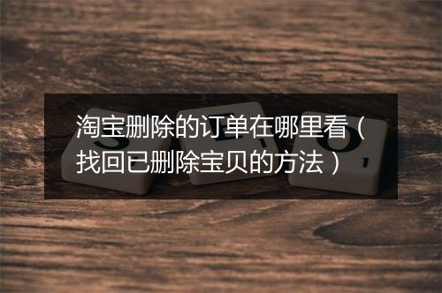 淘宝删除的订单在哪里看（找回已删除宝贝的方法）