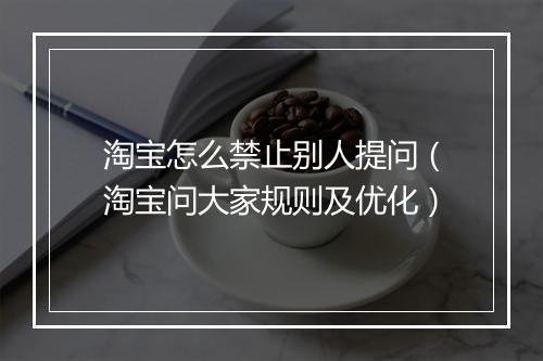 淘宝怎么禁止别人提问（淘宝问大家规则及优化）