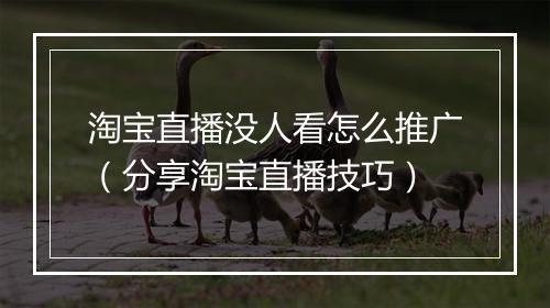 淘宝直播没人看怎么推广（分享淘宝直播技巧）