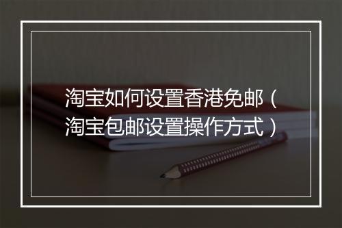 淘宝如何设置香港免邮（淘宝包邮设置操作方式）