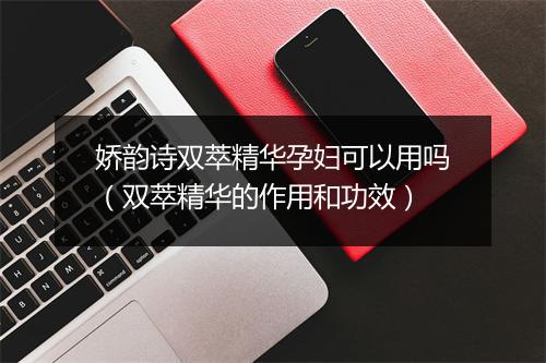 娇韵诗双萃精华孕妇可以用吗（双萃精华的作用和功效）