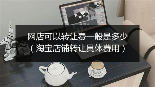 网店可以转让费一般是多少（淘宝店铺转让具体费用）