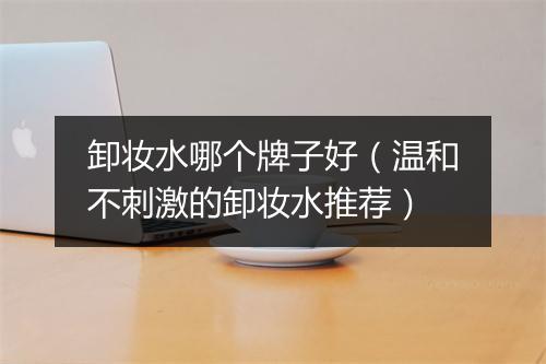 卸妆水哪个牌子好（温和不刺激的卸妆水推荐）