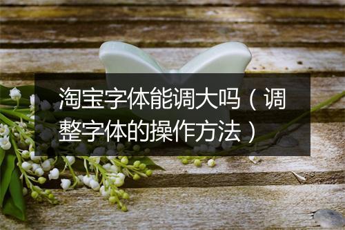 淘宝字体能调大吗（调整字体的操作方法）