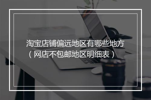 淘宝店铺偏远地区有哪些地方（网店不包邮地区明细表）
