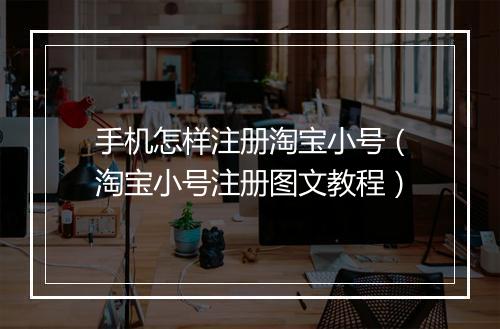 手机怎样注册淘宝小号（淘宝小号注册图文教程）