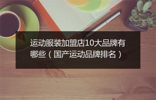 运动服装加盟店10大品牌有哪些（国产运动品牌排名）