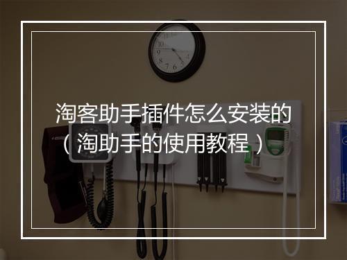淘客助手插件怎么安装的（淘助手的使用教程）