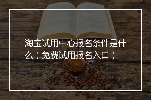 淘宝试用中心报名条件是什么（免费试用报名入口）