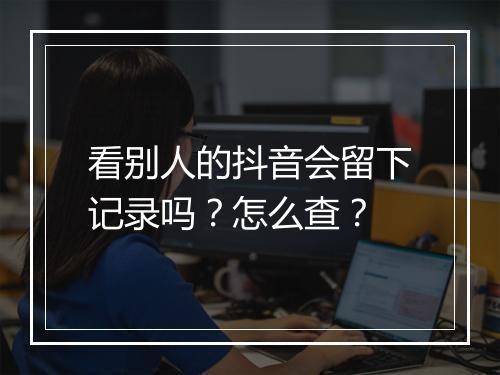 看别人的抖音会留下记录吗？怎么查？
